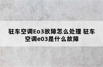 驻车空调Eo3故障怎么处理 驻车空调e03是什么故障